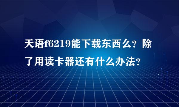 天语f6219能下载东西么？除了用读卡器还有什么办法？