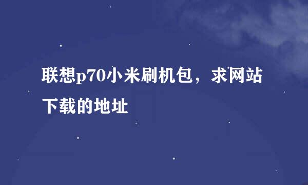 联想p70小米刷机包，求网站下载的地址