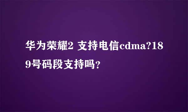 华为荣耀2 支持电信cdma?189号码段支持吗？