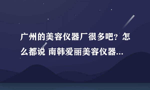 广州的美容仪器厂很多吧？怎么都说 南韩爱丽美容仪器厂最好呢？