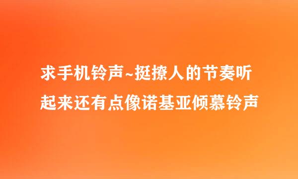 求手机铃声~挺撩人的节奏听起来还有点像诺基亚倾慕铃声