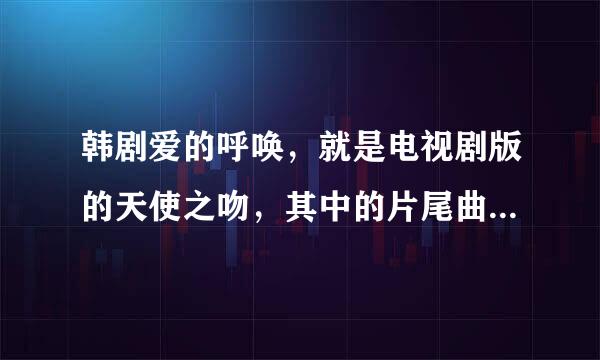 韩剧爱的呼唤，就是电视剧版的天使之吻，其中的片尾曲叫什么？