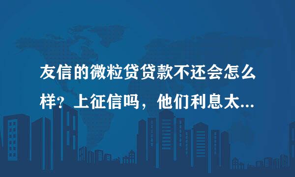 友信的微粒贷贷款不还会怎么样？上征信吗，他们利息太高了，贷款5万按照76000算利息