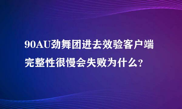 90AU劲舞团进去效验客户端完整性很慢会失败为什么？