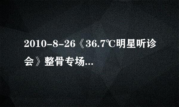 2010-8-26《36.7℃明星听诊会》整骨专场的那位中医叫什么名字？