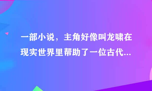 一部小说，主角好像叫龙啸在现实世界里帮助了一位古代将军司马轻欧，后来去了另外一个世界，成为皇帝！