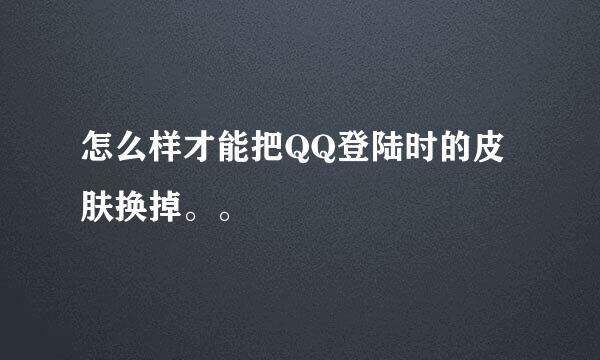 怎么样才能把QQ登陆时的皮肤换掉。。