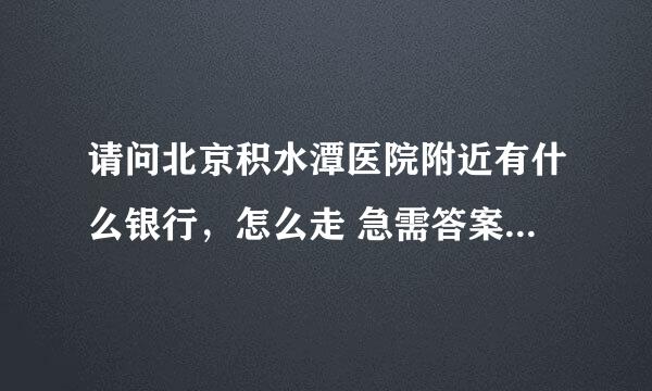 请问北京积水潭医院附近有什么银行，怎么走 急需答案 谢谢了