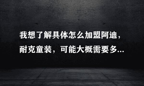 我想了解具体怎么加盟阿迪，耐克童装，可能大概需要多少钱，请了解情况的帮忙回答一下