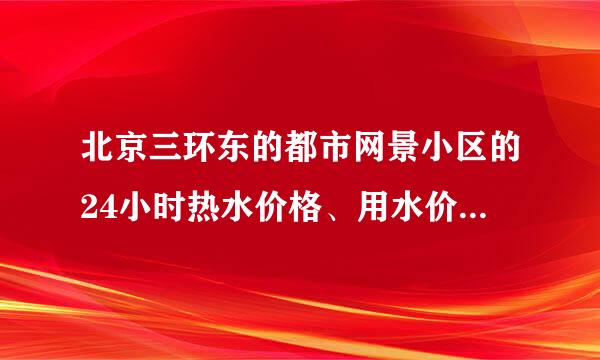 北京三环东的都市网景小区的24小时热水价格、用水价和用电价格都多少钱阿？