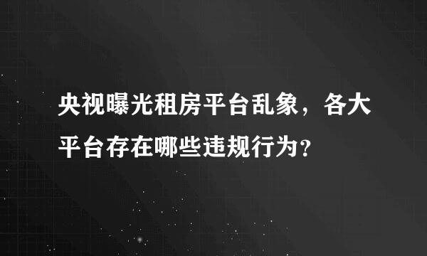 央视曝光租房平台乱象，各大平台存在哪些违规行为？