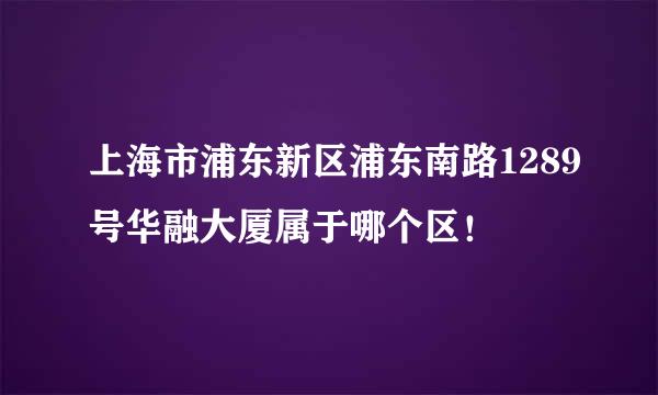 上海市浦东新区浦东南路1289号华融大厦属于哪个区！