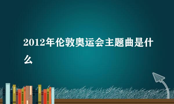 2012年伦敦奥运会主题曲是什么