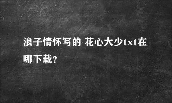 浪子情怀写的 花心大少txt在哪下载？