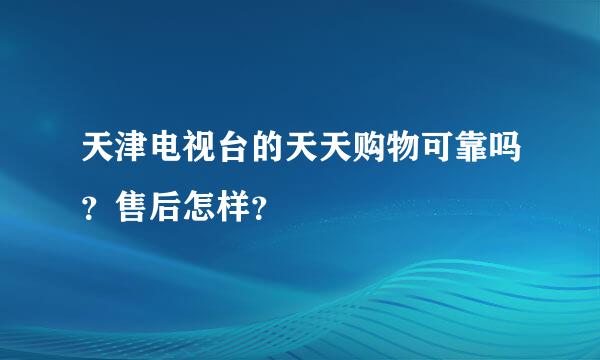 天津电视台的天天购物可靠吗？售后怎样？