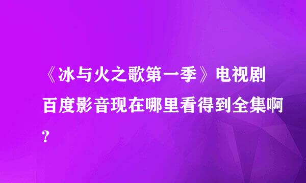 《冰与火之歌第一季》电视剧百度影音现在哪里看得到全集啊？