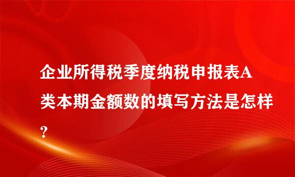 企业所得税季度纳税申报表A类本期金额数的填写方法是怎样？