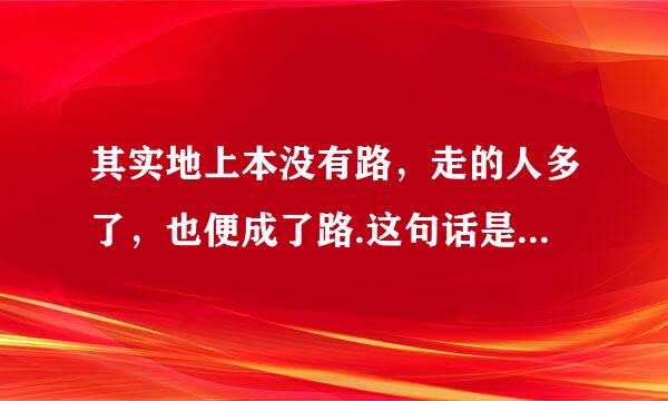 其实地上本没有路，走的人多了，也便成了路.这句话是什么意思