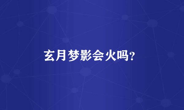 玄月梦影会火吗？