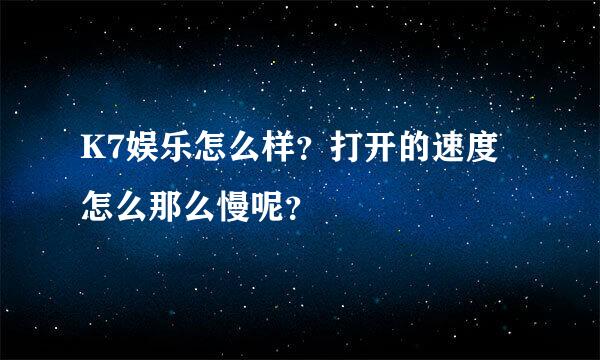 K7娱乐怎么样？打开的速度怎么那么慢呢？