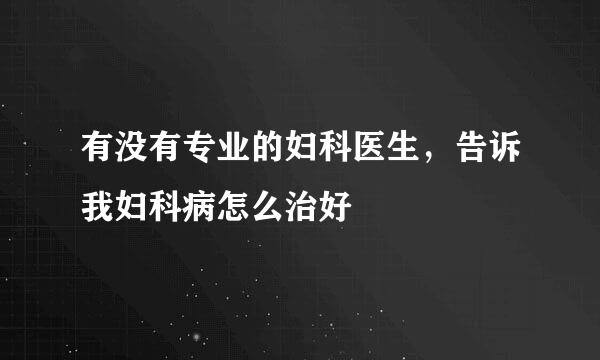 有没有专业的妇科医生，告诉我妇科病怎么治好