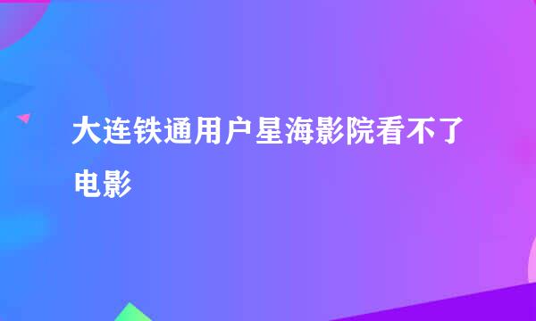 大连铁通用户星海影院看不了电影