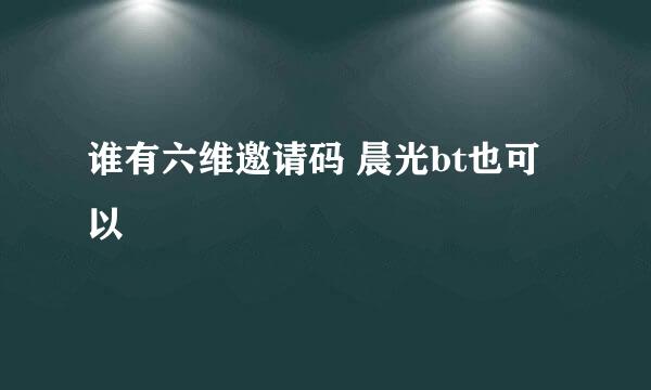 谁有六维邀请码 晨光bt也可以