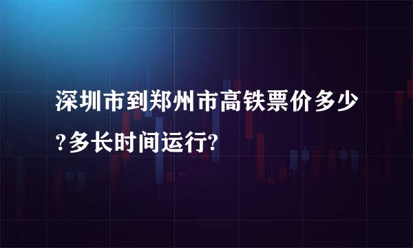 深圳市到郑州市高铁票价多少?多长时间运行?