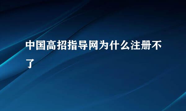 中国高招指导网为什么注册不了