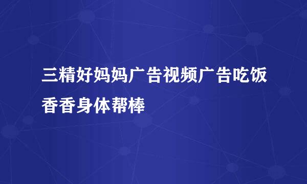 三精好妈妈广告视频广告吃饭香香身体帮棒