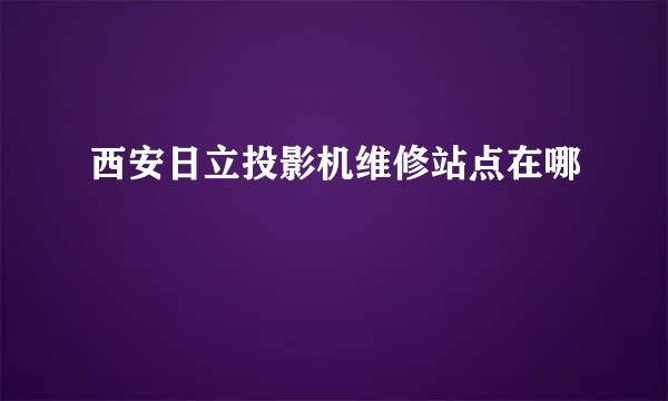 西安日立投影机维修站点在哪