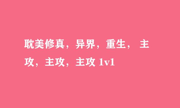 耽美修真，异界，重生， 主攻，主攻，主攻 1v1