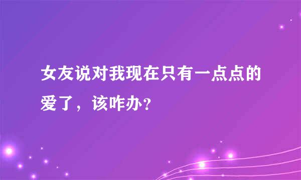 女友说对我现在只有一点点的爱了，该咋办？