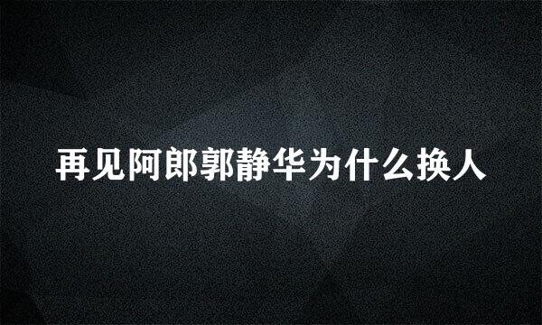 再见阿郎郭静华为什么换人