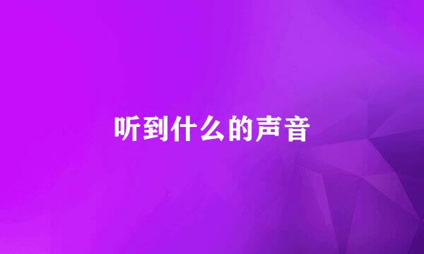 听到什么的声音