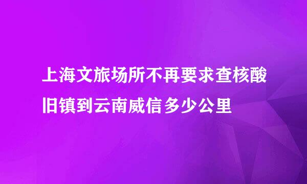 上海文旅场所不再要求查核酸旧镇到云南威信多少公里