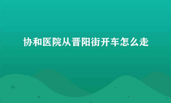 协和医院从晋阳街开车怎么走