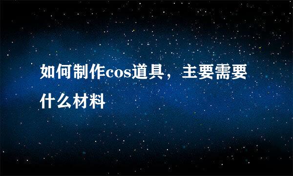 如何制作cos道具，主要需要什么材料