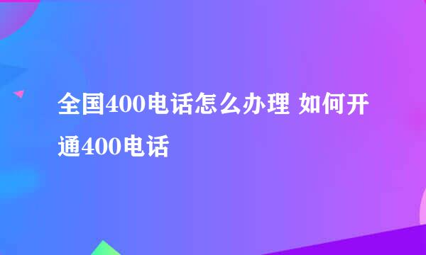 全国400电话怎么办理 如何开通400电话