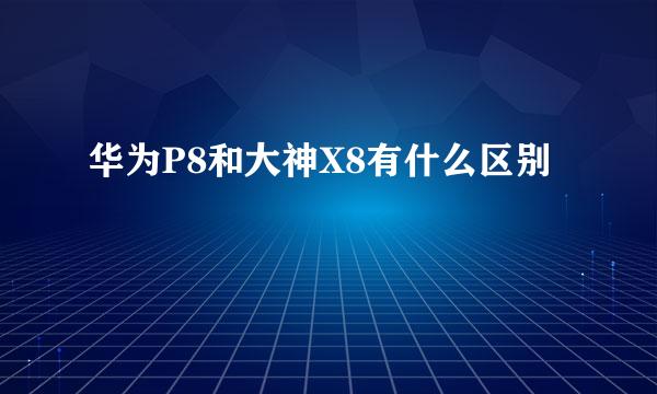 华为P8和大神X8有什么区别