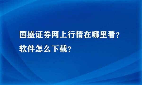 国盛证券网上行情在哪里看？软件怎么下载？