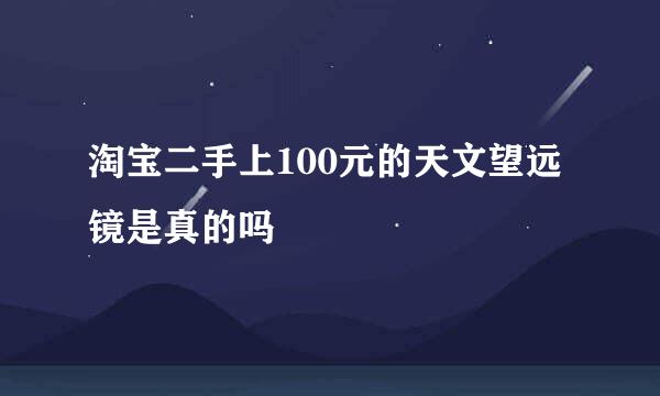 淘宝二手上100元的天文望远镜是真的吗