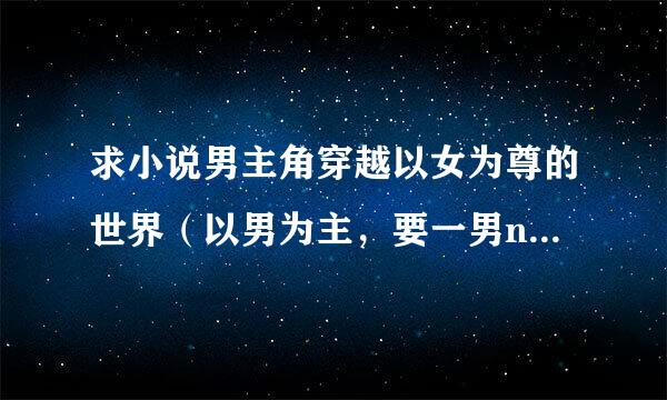 求小说男主角穿越以女为尊的世界（以男为主，要一男n女），比如说《异界唯一的男人》