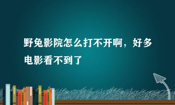 野兔影院怎么打不开啊，好多电影看不到了