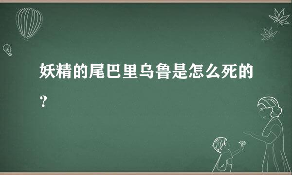 妖精的尾巴里乌鲁是怎么死的？