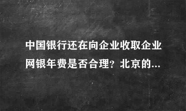 中国银行还在向企业收取企业网银年费是否合理？北京的企业在中国银行开户的，每年都交什么费用？交多少？