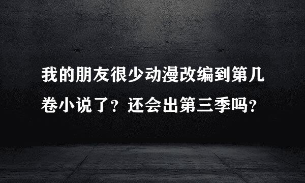 我的朋友很少动漫改编到第几卷小说了？还会出第三季吗？