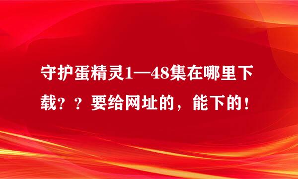 守护蛋精灵1—48集在哪里下载？？要给网址的，能下的！