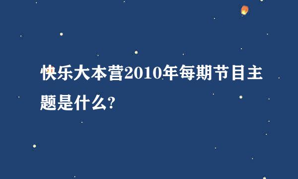 快乐大本营2010年每期节目主题是什么?