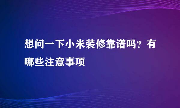 想问一下小米装修靠谱吗？有哪些注意事项